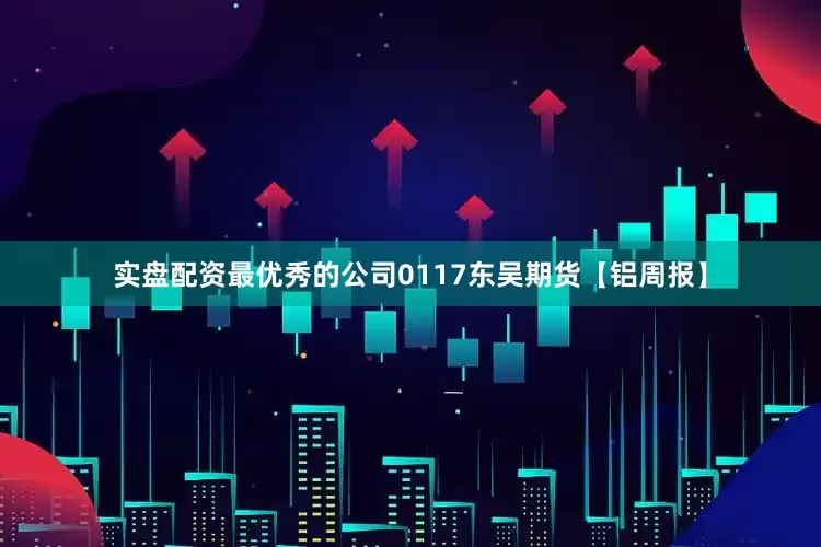 实盘配资最优秀的公司0117东吴期货【铝周报】