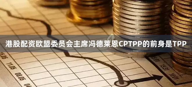 港股配资欧盟委员会主席冯德莱恩CPTPP的前身是TPP