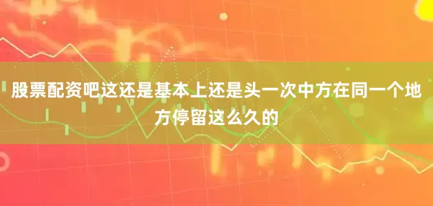 股票配资吧这还是基本上还是头一次中方在同一个地方停留这么久的