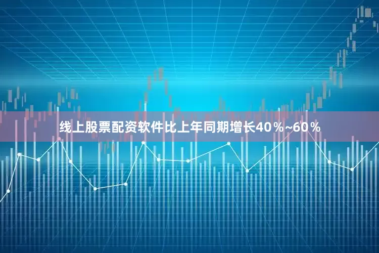 线上股票配资软件比上年同期增长40％~60％