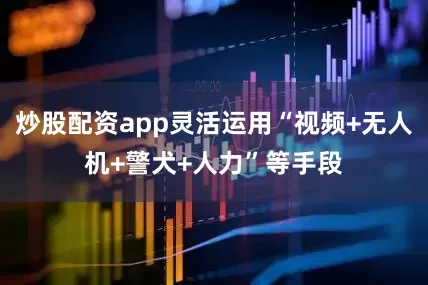炒股配资app灵活运用“视频+无人机+警犬+人力”等手段
