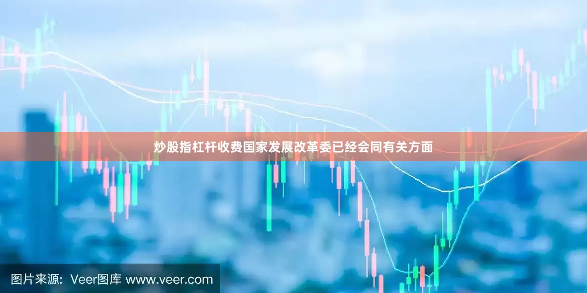 炒股指杠杆收费国家发展改革委已经会同有关方面