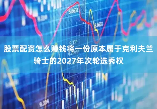 股票配资怎么赚钱将一份原本属于克利夫兰骑士的2027年次轮选秀权