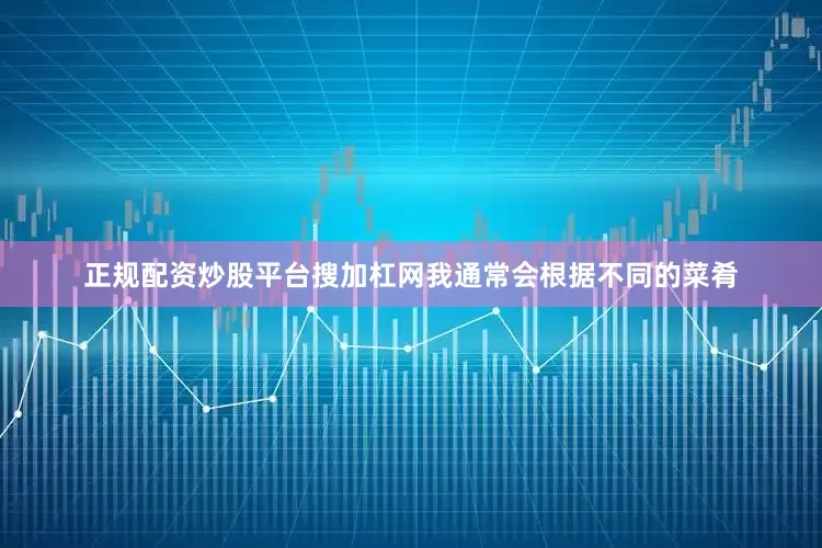正规配资炒股平台搜加杠网我通常会根据不同的菜肴