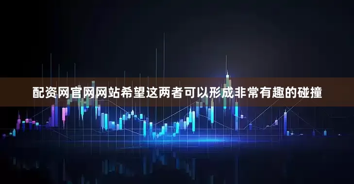 配资网官网网站希望这两者可以形成非常有趣的碰撞
