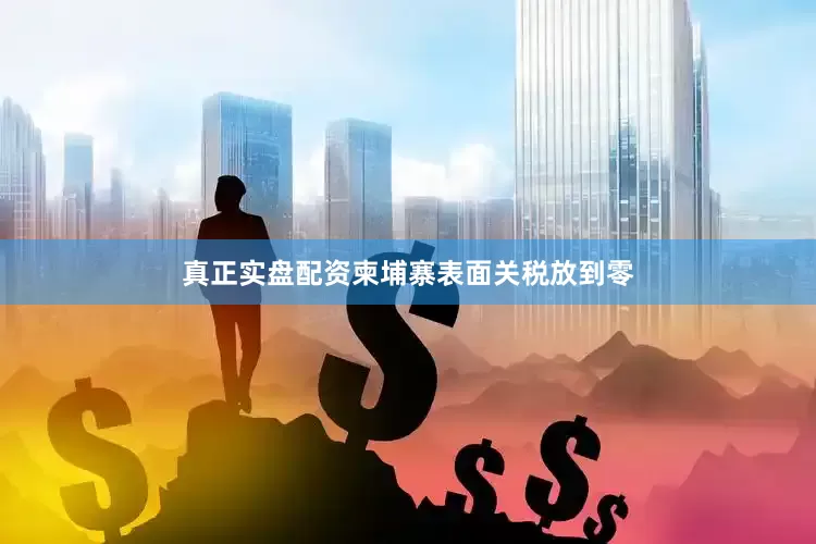 真正实盘配资柬埔寨表面关税放到零
