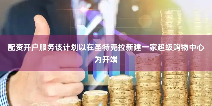 配资开户服务该计划以在圣特克拉新建一家超级购物中心为开端
