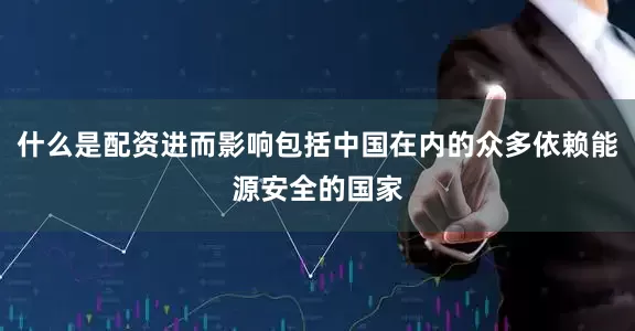 什么是配资进而影响包括中国在内的众多依赖能源安全的国家