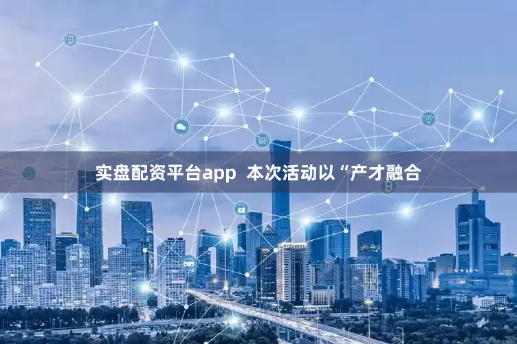 实盘配资平台app  本次活动以“产才融合
