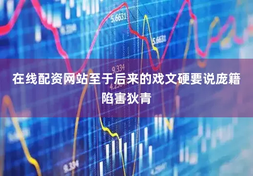 在线配资网站至于后来的戏文硬要说庞籍陷害狄青