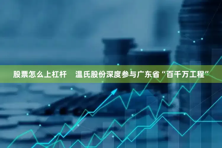 股票怎么上杠杆    温氏股份深度参与广东省“百千万工程”