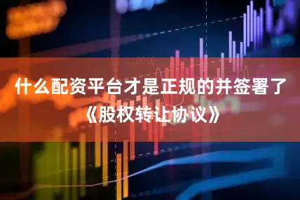 什么配资平台才是正规的并签署了《股权转让协议》