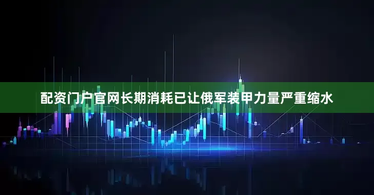 配资门户官网长期消耗已让俄军装甲力量严重缩水