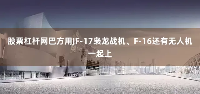 股票杠杆网巴方用JF-17枭龙战机、F-16还有无人机一起上