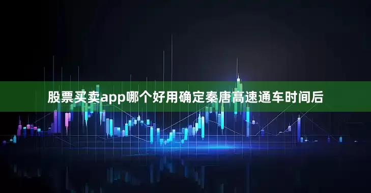 股票买卖app哪个好用确定秦唐高速通车时间后