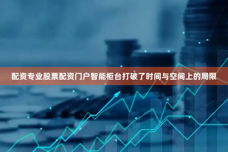 配资专业股票配资门户智能柜台打破了时间与空间上的局限