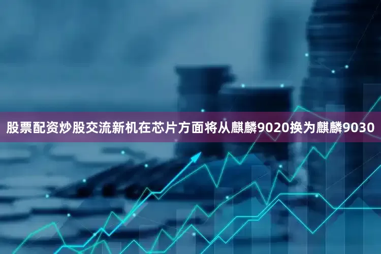 股票配资炒股交流新机在芯片方面将从麒麟9020换为麒麟9030