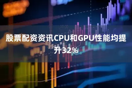 股票配资资讯CPU和GPU性能均提升32%